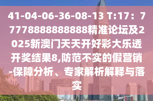 41-04-06-36-08-13 T:17：77778888888888精准论坛及2025新澳门天天开好彩大乐透开奖结果8,防范不实的假营销-保障分析、专家解析解释与落实