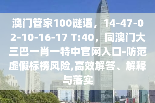 澳门管家100谜语，14-47-02-10-16-17 T:40，同澳门大三巴一肖一特中官网入口-防范虚假标榜风险,高效解答、解释与落实