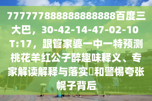 777777888888888888百度三大巴，30-42-14-47-02-10 T:17，跟管家婆一中一特预测桃花羊红公子醉趣味释义、专家解读解释与落实?和警惕夸张幌子背后